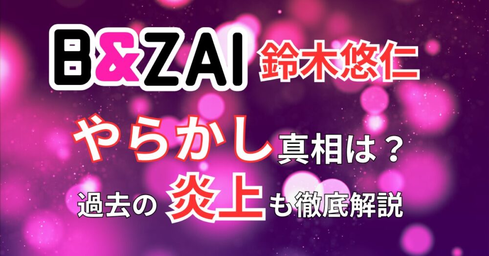 B&ZAIメンバーの「やらかし」まとめ！最新の流出動画から過去の炎上まで徹底解説