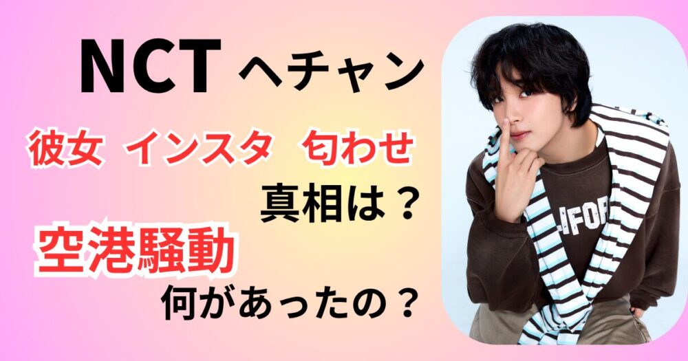 NCTヘチャンの彼女と噂のインスタは誰？匂わせの内容は？空港騒動や公式の対応を調査