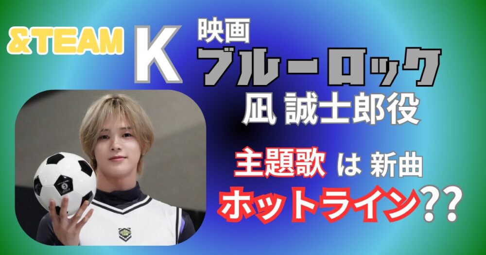 ＆TEAM・Kのブルーロック実写版凪役は確定！主題歌は新曲ホットライン？真相を調査！