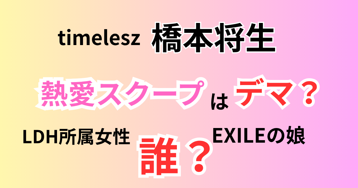 timelesz橋本将生熱愛スクープの真相！LDH所属女性、EXILEの娘とは？